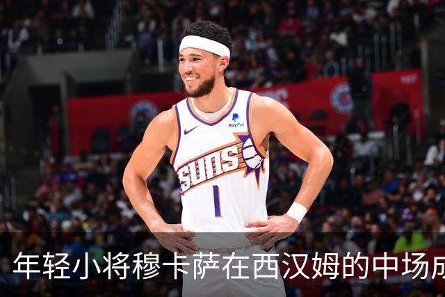 年轻小将穆卡萨在西汉姆的中场成长之旅