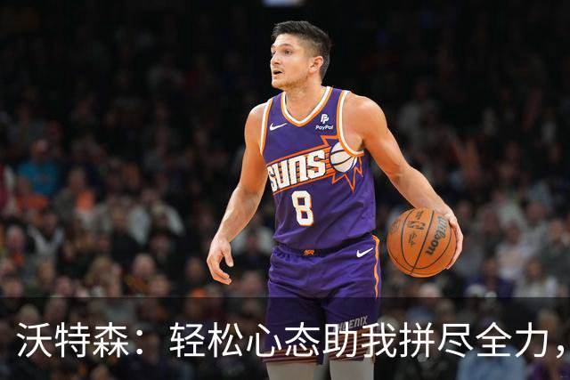 沃特森：轻松心态助我拼尽全力，成为团队的发声者